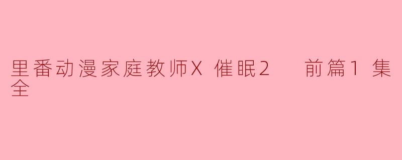 什么是《里番动漫家庭教师X催眠2 前篇1集全》的主要内容?